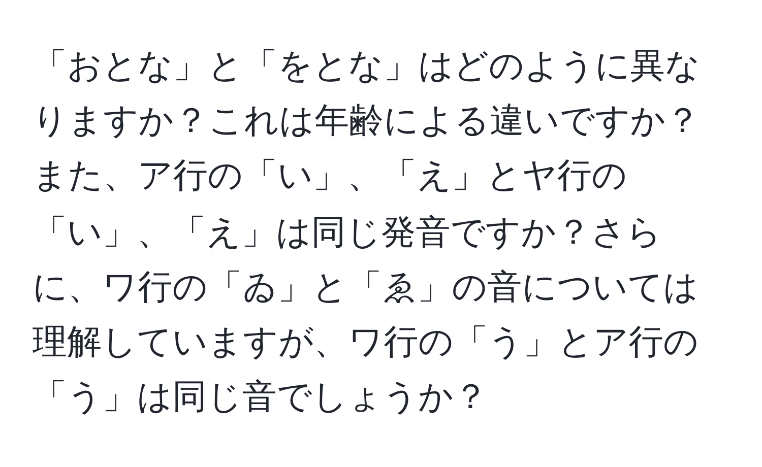 「おとな」と「をとな」はどのように異なりますか？これは年齢による違いですか？また、ア行の「い」、「え」とヤ行の「い」、「え」は同じ発音ですか？さらに、ワ行の「ゐ」と「ゑ」の音については理解していますが、ワ行の「う」とア行の「う」は同じ音でしょうか？