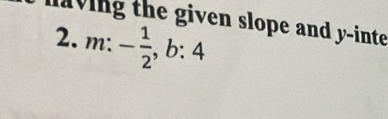 having the given slope and y -inte 
2. m:- 1/2 , b:4