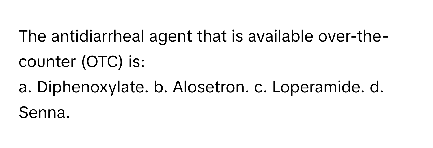 The antidiarrheal agent that is available over-the-counter (OTC) is:

a. Diphenoxylate. b. Alosetron. c. Loperamide. d. Senna.