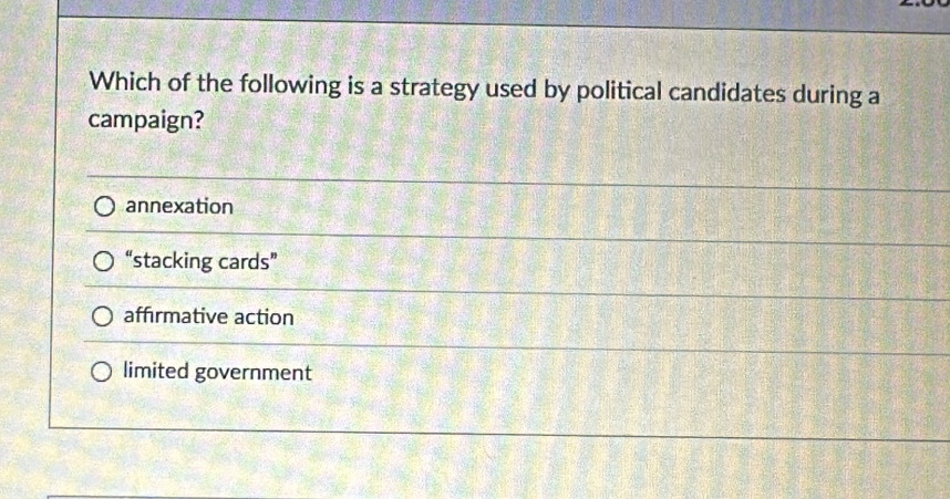 Which of the following is a strategy used by political candidates during a
campaign?
annexation
“stacking cards”
affırmative action
limited government