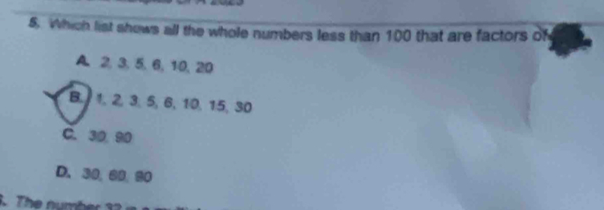 Which list shows all the whole numbers less than 100 that are factors of
A. 2, 3, 5, 6, 10, 20
B. 1, 2, 3, 5, 6, 10, 15, 30
C. 30, 90
D. 30, 69, 90. The number 32