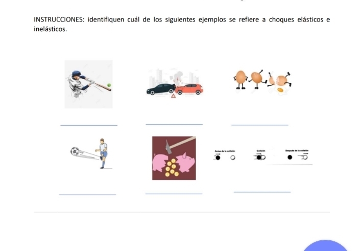 INSTRUCCIONES: identifiquen cuál de los siguientes ejemplos se refiere a choques elásticos e 
inelásticos. 
_ 
_ 
_ 
。 
5 
_ 
_ 
_ 
_ 
_ 
_