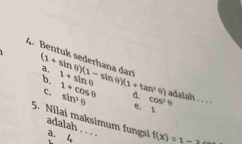 Bentuk sederhana dar!
1 (1+sin θ )(1-sin θ )(1+tan^2θ )
a. 1+sin θ
b.
C. 1+cos θ sin^2θ d. cos^2θ
adalah . . . .
e. 1
5. Nilai maksimum fungsi f(x)=1-2
adalah . . . . a. 4