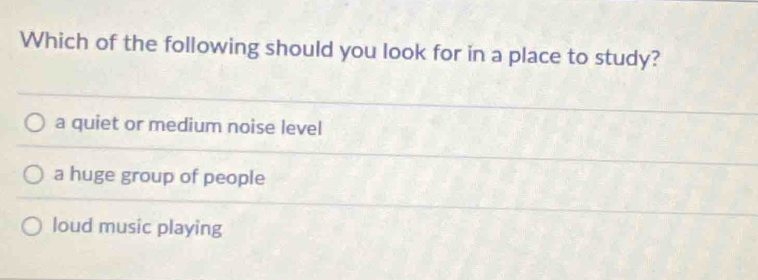 Which of the following should you look for in a place to study?
a quiet or medium noise level
a huge group of people
loud music playing