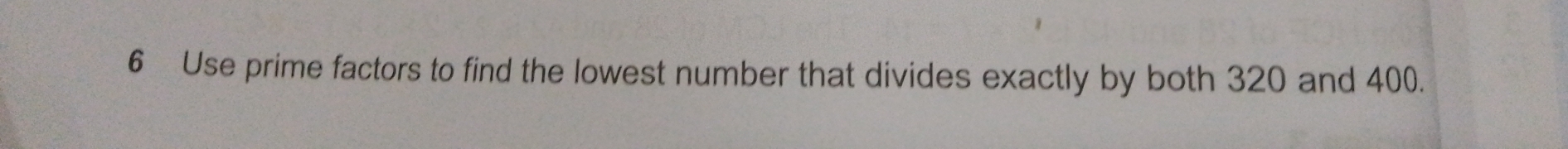 Use prime factors to find the lowest number that divides exactly by both 320 and 400.