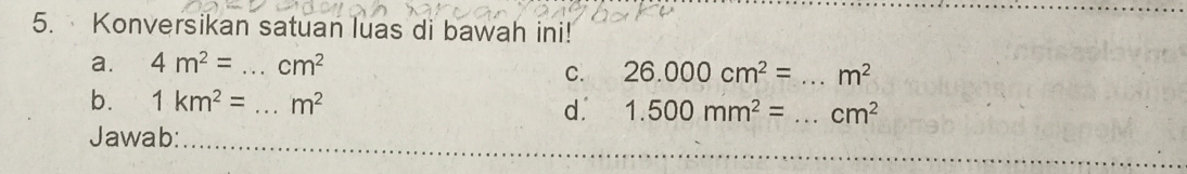 Konversikan satuan luas di bawah ini! 
a. 4m^2= _  cm^2
C. 26.000cm^2= _  m^2
b. 1km^2= _  m^2 d. 1.500mm^2= _  cm^2
Jawab: 
_