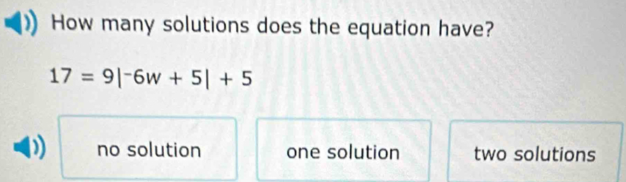 How many solutions does the equation have?
17=9|^-6w+5|+5
no solution one solution two solutions