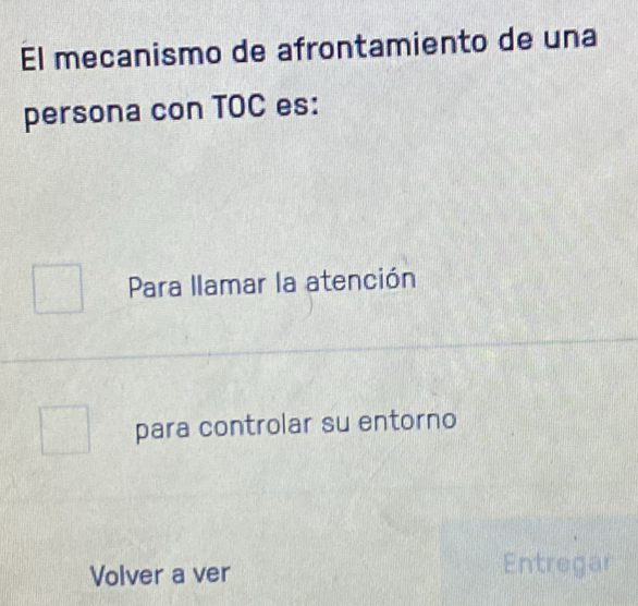 El mecanismo de afrontamiento de una
persona con TOC es:
Para llamar la atención
para controlar su entorno
Volver a ver Entregar