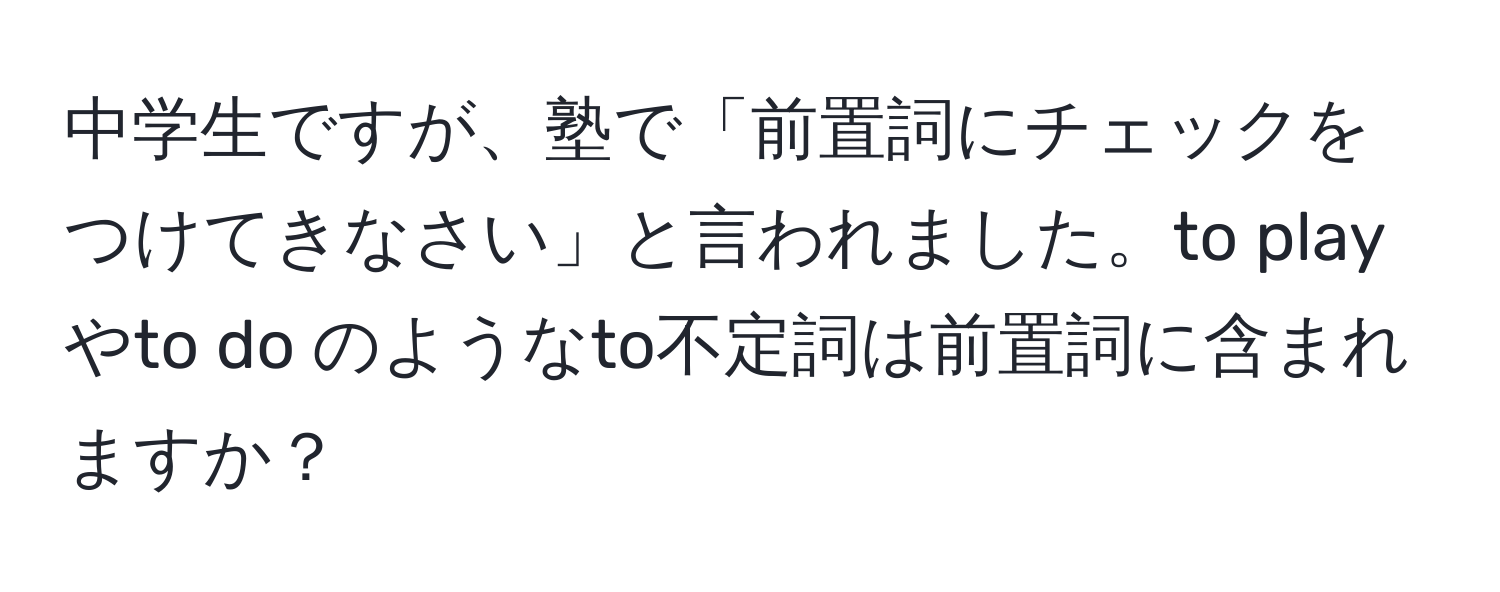 中学生ですが、塾で「前置詞にチェックをつけてきなさい」と言われました。to play やto do のようなto不定詞は前置詞に含まれますか？