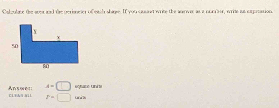 Calculate the area and the perimeter of each shape. If you cannot write the answer as a number, write an expression. 
Answer: A=□ square units
CLEAR ALL P=□ units