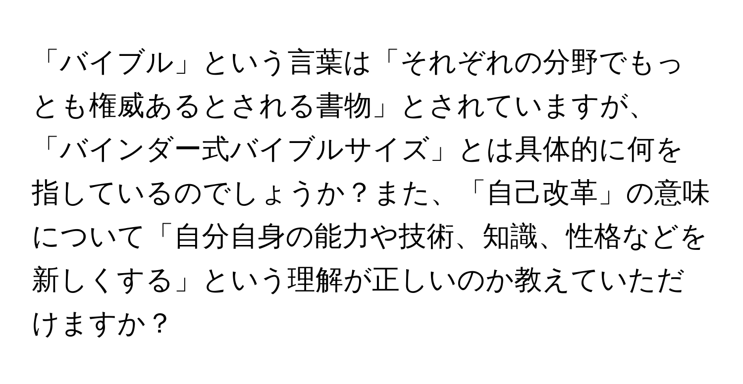 「バイブル」という言葉は「それぞれの分野でもっとも権威あるとされる書物」とされていますが、「バインダー式バイブルサイズ」とは具体的に何を指しているのでしょうか？また、「自己改革」の意味について「自分自身の能力や技術、知識、性格などを新しくする」という理解が正しいのか教えていただけますか？