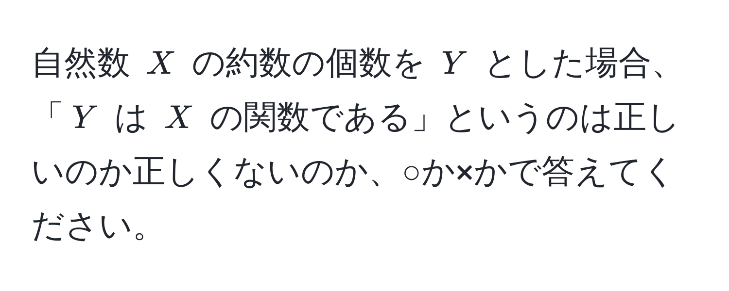 自然数 ( X ) の約数の個数を ( Y ) とした場合、「( Y ) は ( X ) の関数である」というのは正しいのか正しくないのか、○か×かで答えてください。