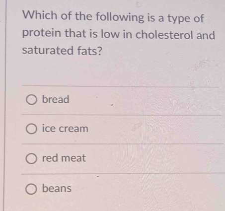 Which of the following is a type of
protein that is low in cholesterol and
saturated fats?
bread
ice cream
red meat
beans