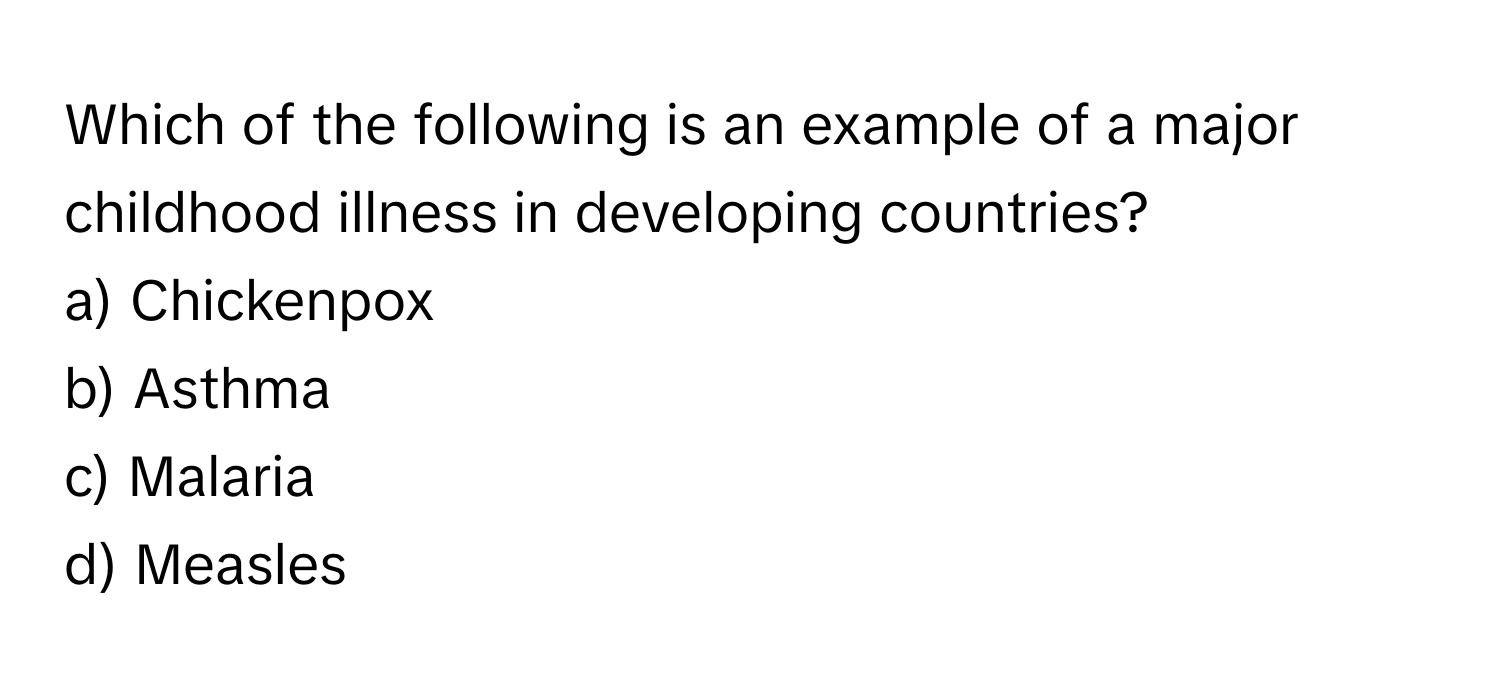 Which of the following is an example of a major childhood illness in developing countries?

a) Chickenpox 
b) Asthma 
c) Malaria 
d) Measles