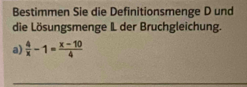 Bestimmen Sie die Definitionsmenge D und 
die Lösungsmenge IL der Bruchgleichung. 
a)  4/x -1= (x-10)/4 