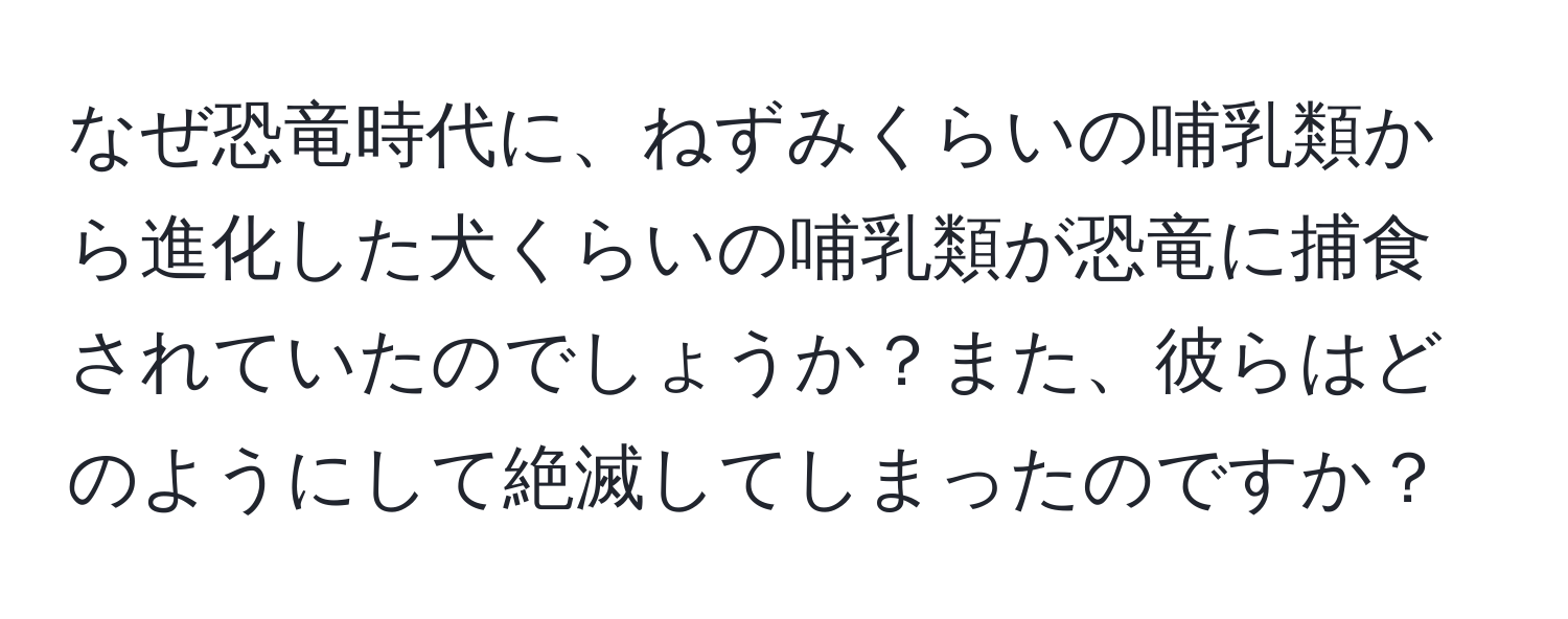 なぜ恐竜時代に、ねずみくらいの哺乳類から進化した犬くらいの哺乳類が恐竜に捕食されていたのでしょうか？また、彼らはどのようにして絶滅してしまったのですか？