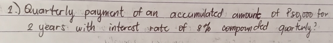 ) Quarturly payment of an accumulated amount of P50,000 for
2 years with interest rate of 8% compounded quartunly?