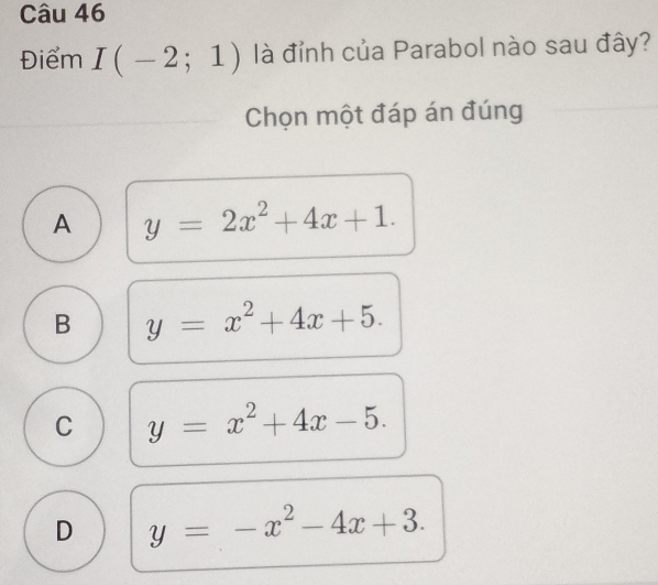 Điểm I(-2;1) là đỉnh của Parabol nào sau đây?
Chọn một đáp án đúng
A y=2x^2+4x+1.
B y=x^2+4x+5.
C y=x^2+4x-5.
D y=-x^2-4x+3.