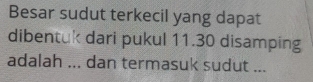 Besar sudut terkecil yang dapat 
dibentuk dari pukul 11.30 disamping 
adalah ... dan termasuk sudut ...