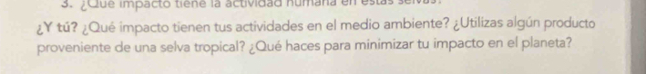 ¿Que impacto tiene la actividad numana en es 
¿Y tú? ¿Qué impacto tienen tus actividades en el medio ambiente? ¿Utilizas algún producto 
proveniente de una selva tropical? ¿Qué haces para minimizar tu impacto en el planeta?