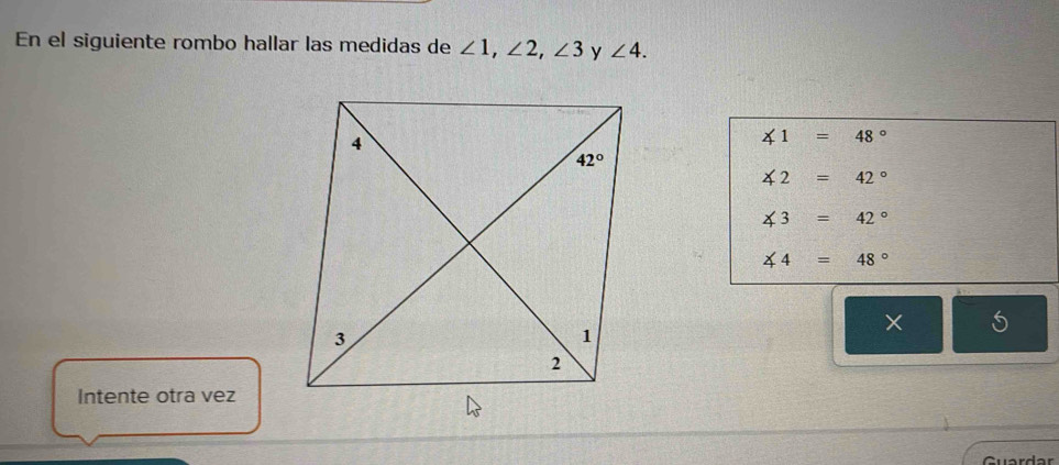 En el siguiente rombo hallar las medidas de ∠ 1,∠ 2,∠ 3 y ∠ 4.
∠ 1=48°
∠ 2=42°
∠ 3=42°
∠ 4=48°
×  1/4,- +_1 S
Intente otra vez
Guardar