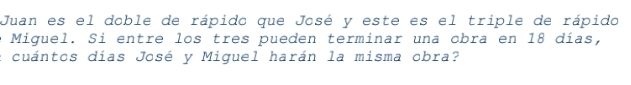 Juan es el doble de rápido que José y este es el triple de rápido 
Miguel. Si entre los tres pueden terminar una obra en 18 días, 
: cuántos días José y Miguel harán la misma obra?