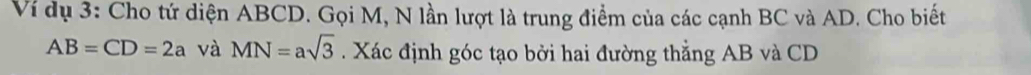 Ví dụ 3: Cho tứ diện ABCD. Gọi M, N lần lượt là trung điểm của các cạnh BC và AD. Cho biết
AB=CD=2a và MN=asqrt(3). Xác định góc tạo bởi hai đường thẳng AB và CD