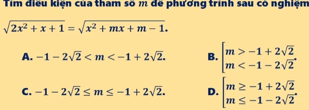 Tim điều kiện của tham số m để phương trinh sau có nghiệm
sqrt(2x^2+x+1)=sqrt(x^2+mx+m-1).
A. -1-2sqrt(2) . B. beginbmatrix m>-1+2sqrt(2) m
C. -1-2sqrt(2)≤ m≤ -1+2sqrt(2). D. beginbmatrix m≥ -1+2sqrt(2) m≤ -1-2sqrt(2)endarray.