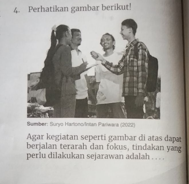 Perhatikan gambar berikut! 
Sumber: Suryo Hartono/Intan Pariwara (2022) 
Agar kegiatan seperti gambar di atas dapat 
berjalan terarah dan fokus, tindakan yang 
perlu dilakukan sejarawan adalah . . . .