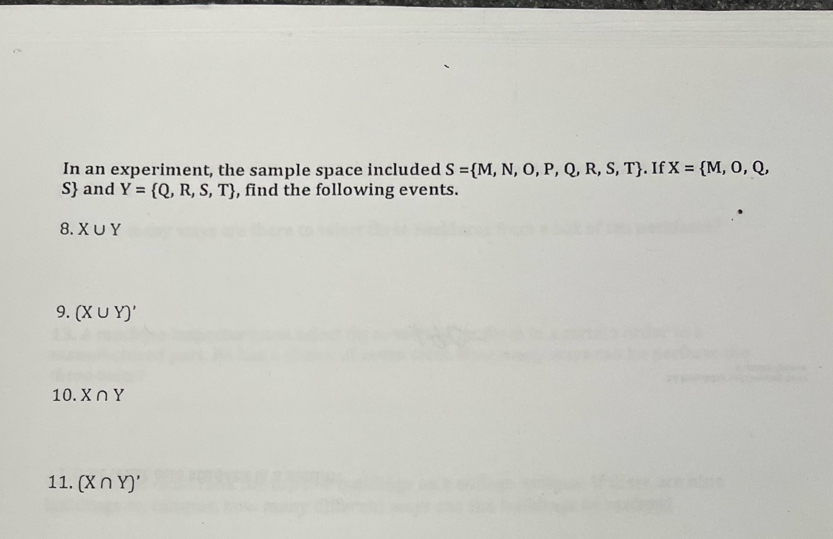 In an experiment, the sample space included S= M,N,O,P,Q,R,S,T. If X= M,O,Q,
S and Y= Q,R,S,T , find the following events. 
8. X∪ Y
9. (X∪ Y)'
10. X∩ Y
11. (X∩ Y)'