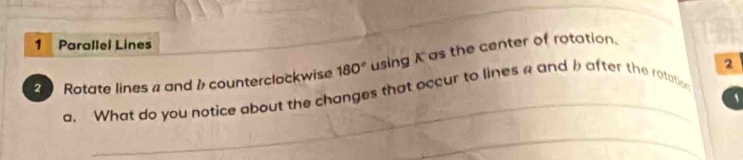 Parallel Lines 
2 
2 Rotate lines a and 1 counterclockwise 180° using Kas the center of rotation. 
a. What do you notice about the changes that occur to lines a and b after the rotatio 
`