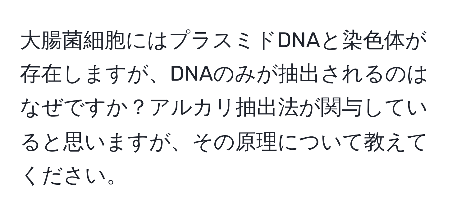 大腸菌細胞にはプラスミドDNAと染色体が存在しますが、DNAのみが抽出されるのはなぜですか？アルカリ抽出法が関与していると思いますが、その原理について教えてください。