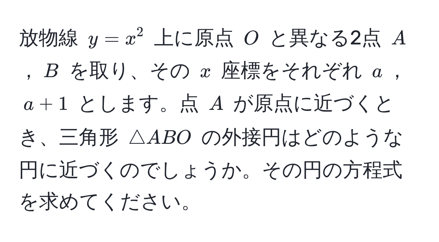 放物線 $y = x^2$ 上に原点 $O$ と異なる2点 $A$，$B$ を取り、その $x$ 座標をそれぞれ $a$，$a + 1$ とします。点 $A$ が原点に近づくとき、三角形 $△ABO$ の外接円はどのような円に近づくのでしょうか。その円の方程式を求めてください。