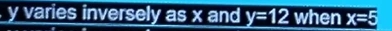 y varies inversely as x and y=12 when x=5