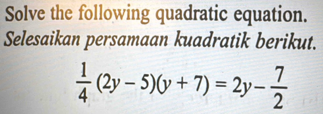 Solve the following quadratic equation. 
Selesaikan persamaan kuadratik berikut.
 1/4 (2y-5)(y+7)=2y- 7/2 