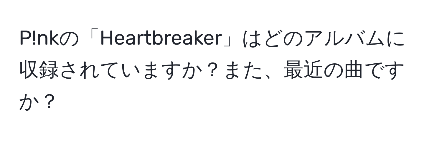 P!nkの「Heartbreaker」はどのアルバムに収録されていますか？また、最近の曲ですか？