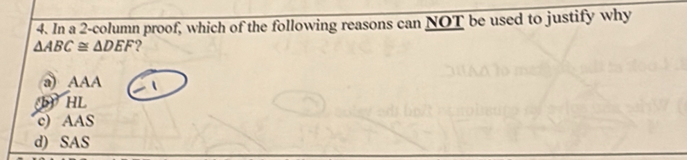 In a 2 -column proof, which of the following reasons can NOT be used to justify why
△ ABC≌ △ DEF ?
a) AAA
JHL
c) AAS
d) SAS