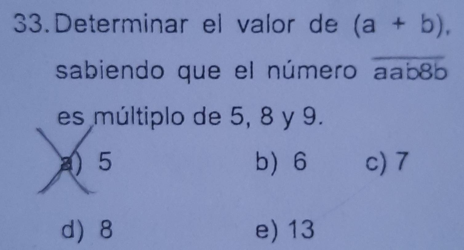 Determinar el valor de (a+b), 
sabiendo que el número aab8b
es múltiplo de 5, 8 y 9.
a) 5 b 6 c) 7
d 8 e) 13