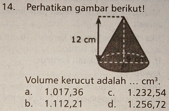 Perhatikan gambar berikut!
Volume kerucut adalah ... cm^3.
a. 1.017,36 c. 1.232,54
b. 1.112,21 d. 1.256,72