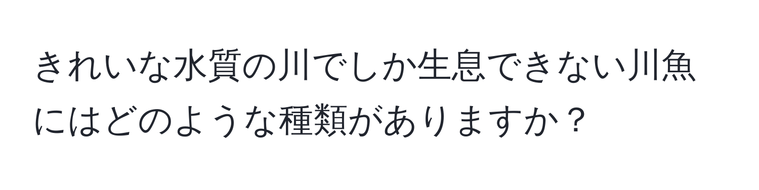 きれいな水質の川でしか生息できない川魚にはどのような種類がありますか？