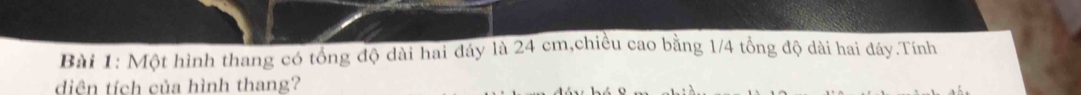 Một hình thang có tổng độ dài hai dáy là 24 cm,chiều cao bằng 1/4 tổng độ dài hai đây.Tính 
diện tích của hình thang?