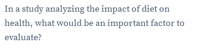 In a study analyzing the impact of diet on 
health, what would be an important factor to 
evaluate?