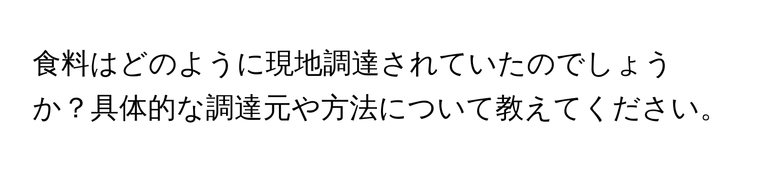 食料はどのように現地調達されていたのでしょうか？具体的な調達元や方法について教えてください。