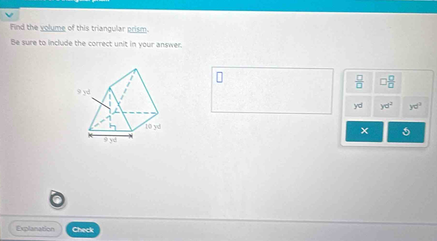 Find the volume of this triangular prism.
Be sure to include the correct unit in your answer.
 □ /□   □  □ /□  
yd yd^2 yd^3
5
Explanation Check