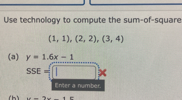 Use technology to compute the sum-of-square
(1,1),(2,2), (3,4)
(a) y=1.6x-1
SSE=□
Enter a number. 
(h) v-2v-1E