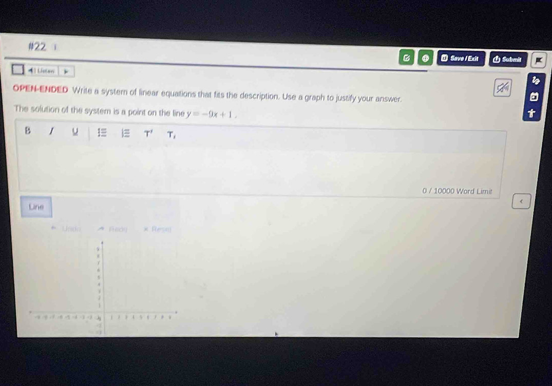 #22 
B D Save / Exit Ủ Submit 
[ Liston 
OPEN-ENDED Write a system of linear equations that fits the description. Use a graph to justify your answer. 
The solution of the system is a point on the line y=-9x+1. 
B u 1 i T' T, 
0 / 10000 Word Limit 
< 
Line 
Undo Fedy × Resal