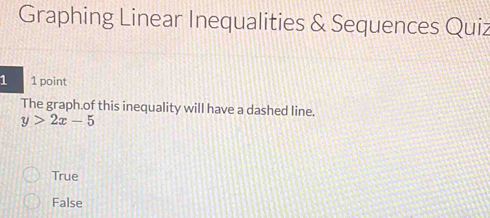 Graphing Linear Inequalities & Sequences Quiz
1 1 point
The graph.of this inequality will have a dashed line.
y>2x-5
True
False