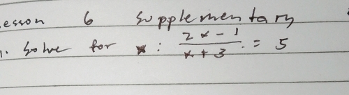 lesson 6 supplementary 
. So be for  (2x-1)/x+3 =5