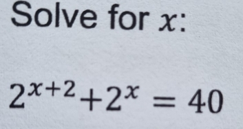 Solve for x :
2^(x+2)+2^x=40