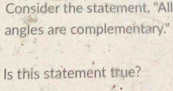 Consider the statement, "All 
angles are complementary." 
Is this statement true?